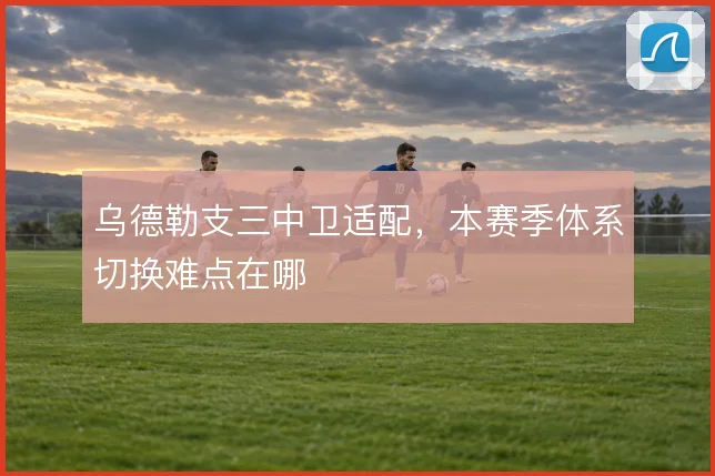 乌德勒支三中卫适配，本赛季体系切换难点在哪