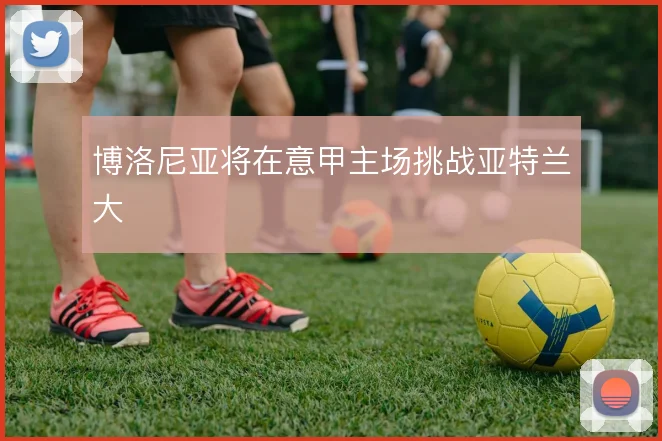 博洛尼亚将在意甲主场挑战亚特兰大