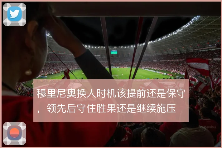 穆里尼奥换人时机该提前还是保守，领先后守住胜果还是继续施压