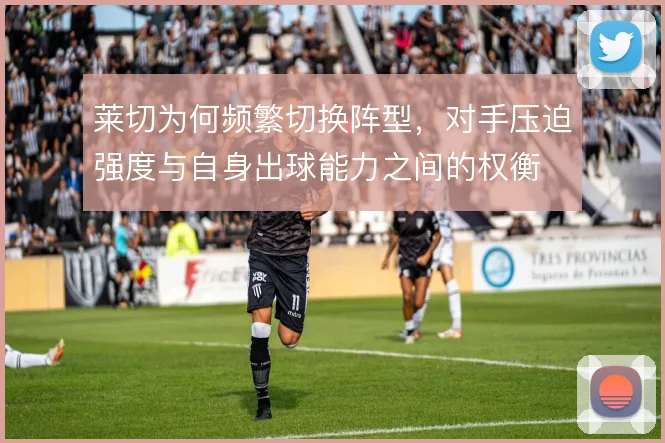 莱切为何频繁切换阵型,对手压迫强度与自身出球能力之间的权衡