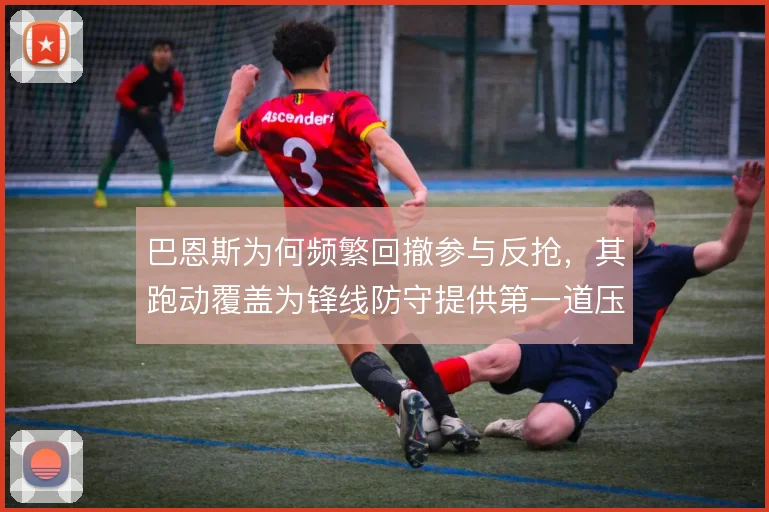 巴恩斯为何频繁回撤参与反抢，其跑动覆盖为锋线防守提供第一道压迫