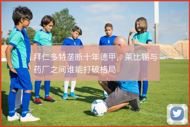 拜仁多特垄断十年德甲，莱比锡与药厂之间谁能打破格局
