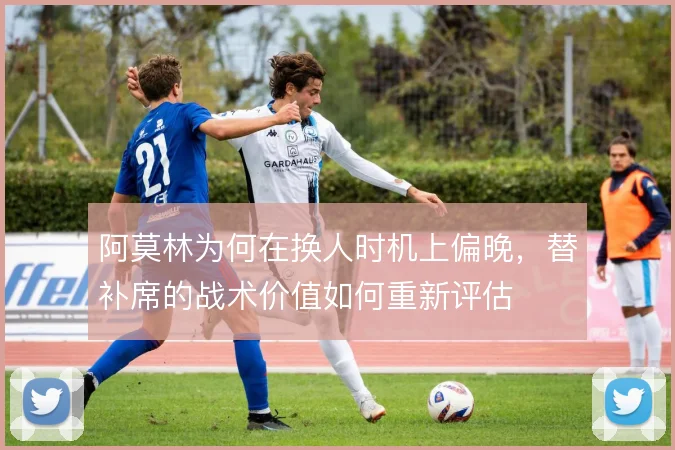 阿莫林为何在换人时机上偏晚,替补席的战术价值如何重新评估