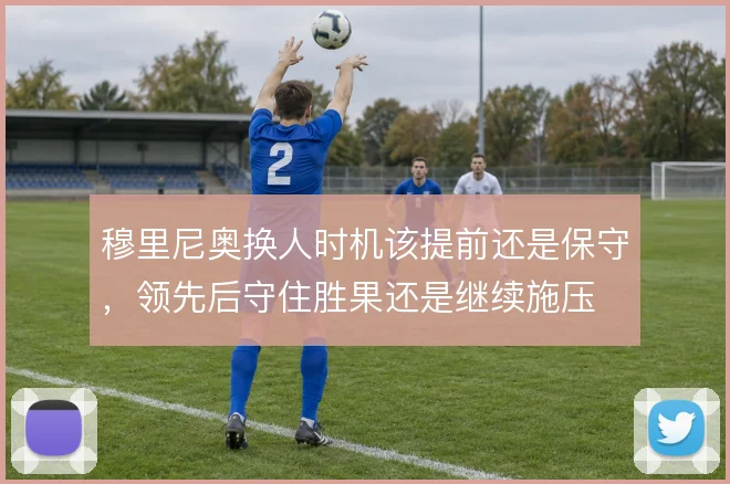 穆里尼奥换人时机该提前还是保守，领先后守住胜果还是继续施压