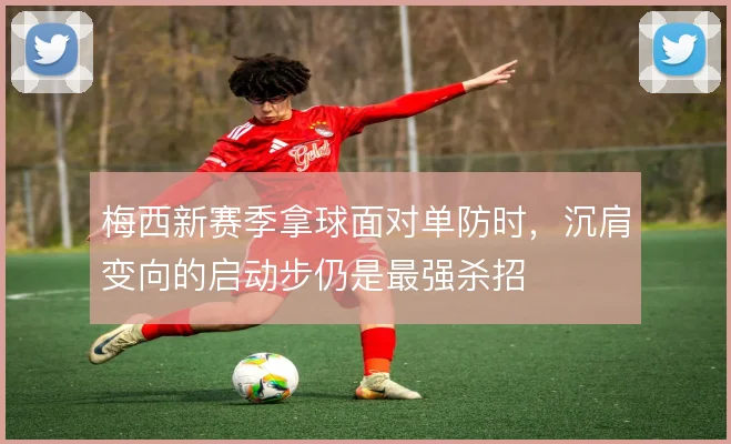 梅西新赛季拿球面对单防时，沉肩变向的启动步仍是最强杀招