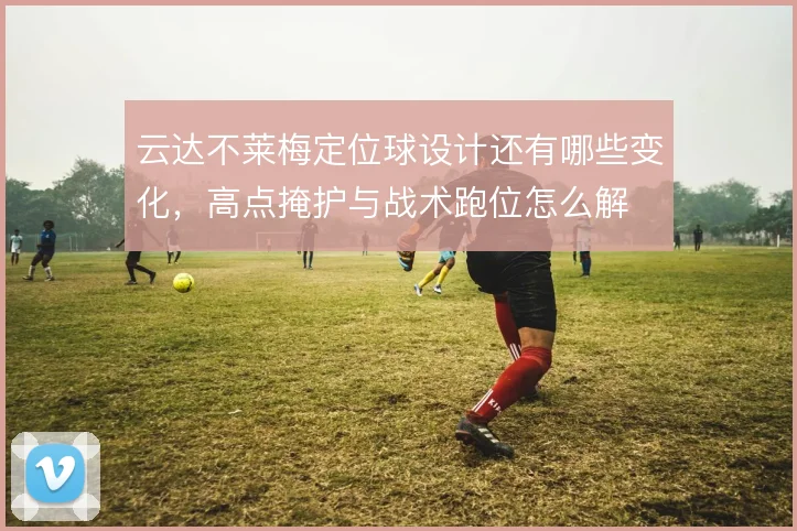 云达不莱梅定位球设计还有哪些变化,高点掩护与战术跑位怎么解