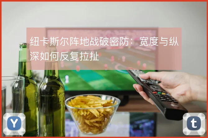 纽卡斯尔阵地战破密防：宽度与纵深如何反复拉扯