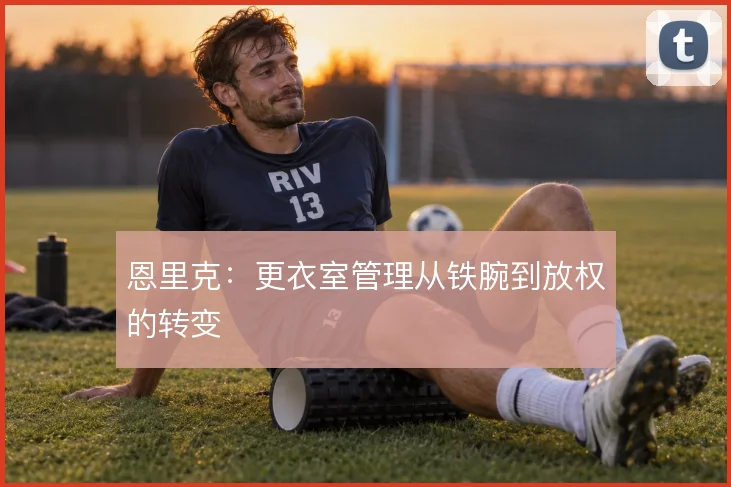 恩里克：更衣室管理从铁腕到放权的转变