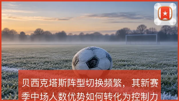 贝西克塔斯阵型切换频繁，其新赛季中场人数优势如何转化为控制力