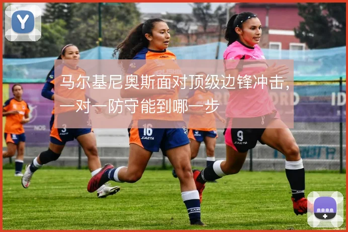马尔基尼奥斯面对顶级边锋冲击，一对一防守能到哪一步
