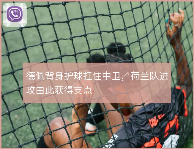 德佩背身护球扛住中卫，荷兰队进攻由此获得支点