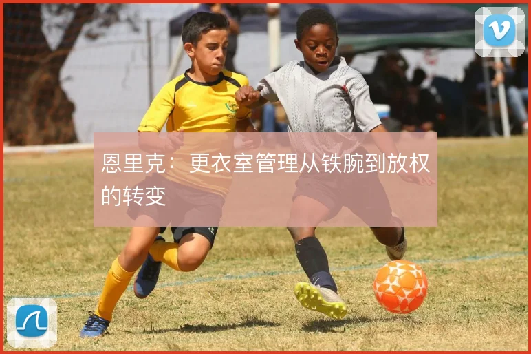 恩里克：更衣室管理从铁腕到放权的转变