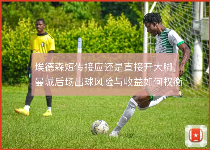 埃德森短传接应还是直接开大脚，曼城后场出球风险与收益如何权衡