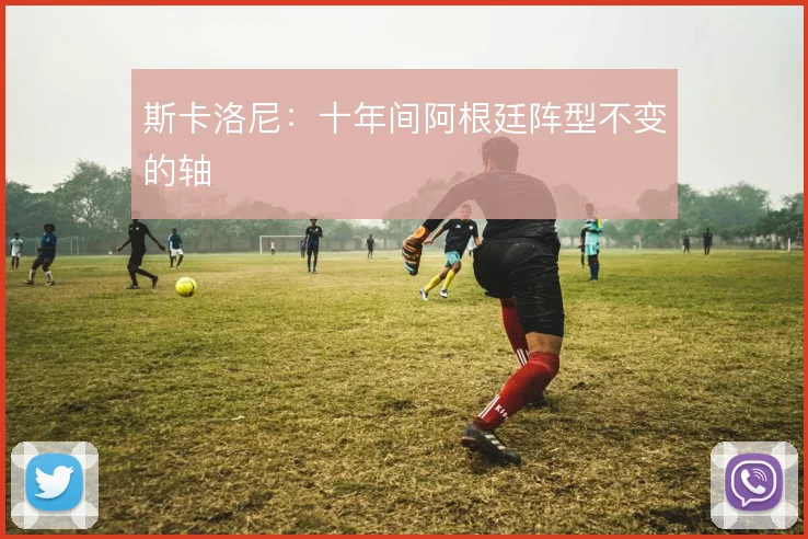 斯卡洛尼：十年间阿根廷阵型不变的轴