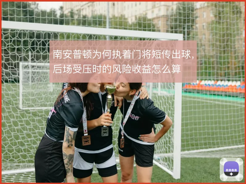 南安普顿为何执着门将短传出球,后场受压时的风险收益怎么算