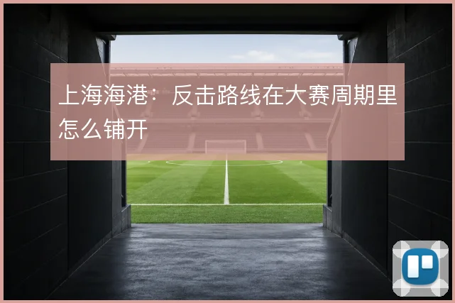 上海海港：反击路线在大赛周期里怎么铺开