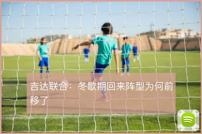 吉达联合：冬歇期回来阵型为何前移了
