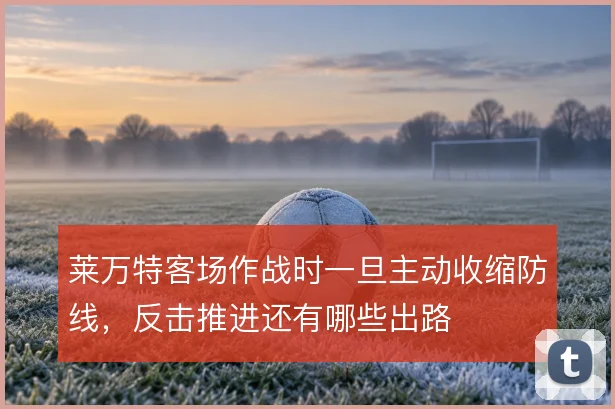 莱万特客场作战时一旦主动收缩防线，反击推进还有哪些出路