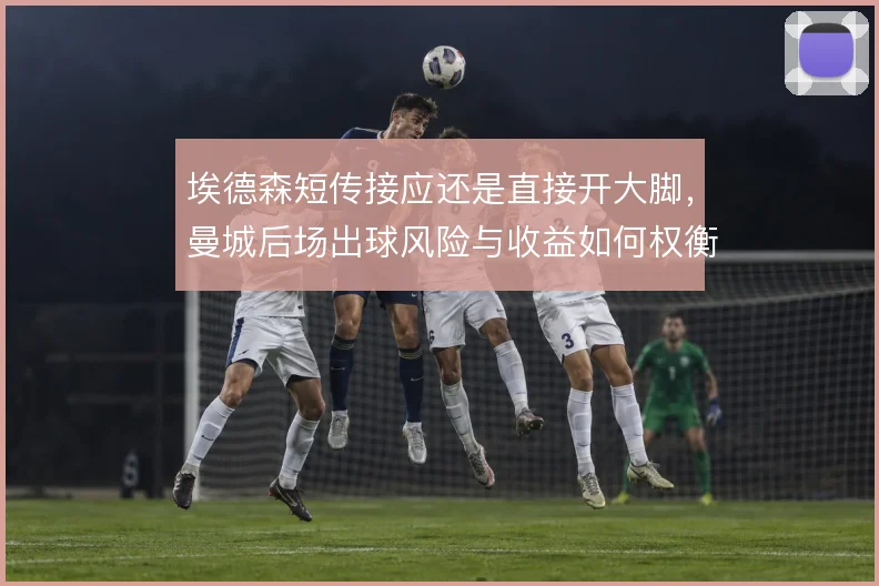 埃德森短传接应还是直接开大脚，曼城后场出球风险与收益如何权衡