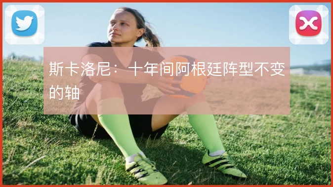 斯卡洛尼：十年间阿根廷阵型不变的轴
