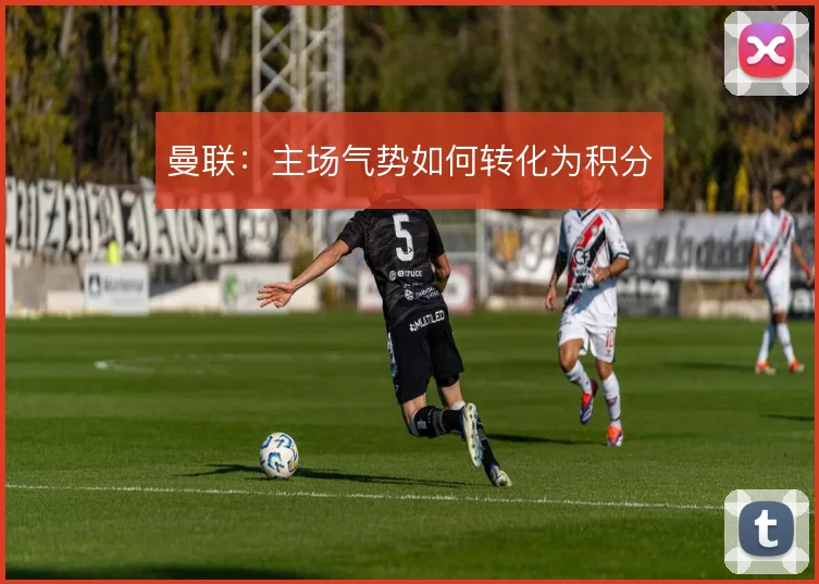 曼联：主场气势如何转化为积分
