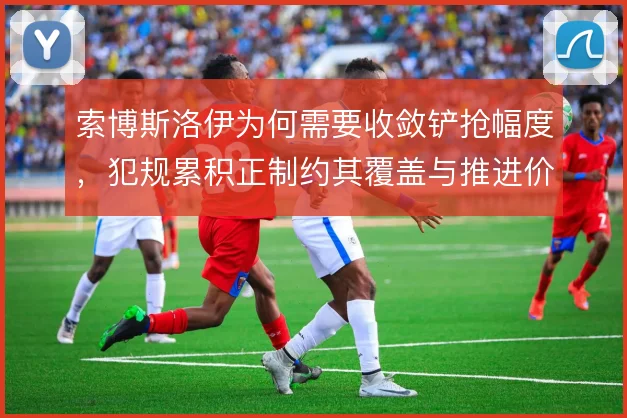 索博斯洛伊为何需要收敛铲抢幅度，犯规累积正制约其覆盖与推进价值