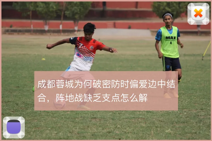 成都蓉城为何破密防时偏爱边中结合，阵地战缺乏支点怎么解