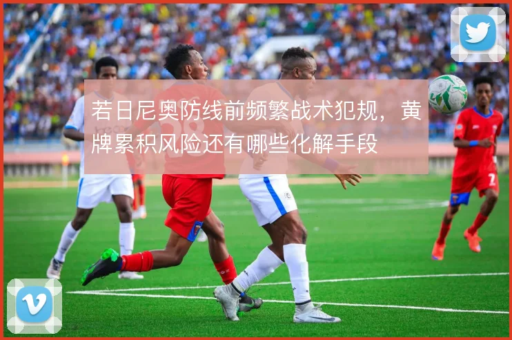 若日尼奥防线前频繁战术犯规，黄牌累积风险还有哪些化解手段