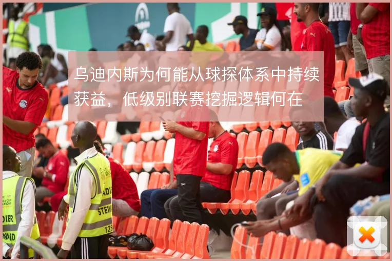 乌迪内斯为何能从球探体系中持续获益,低级别联赛挖掘逻辑何在
