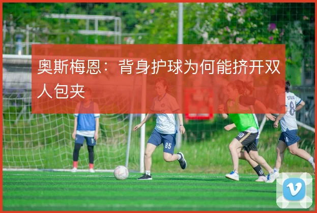 奥斯梅恩：背身护球为何能挤开双人包夹