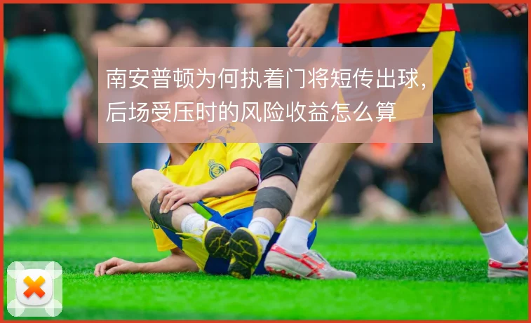 南安普顿为何执着门将短传出球,后场受压时的风险收益怎么算