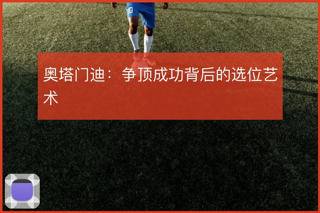 奥塔门迪：争顶成功背后的选位艺术