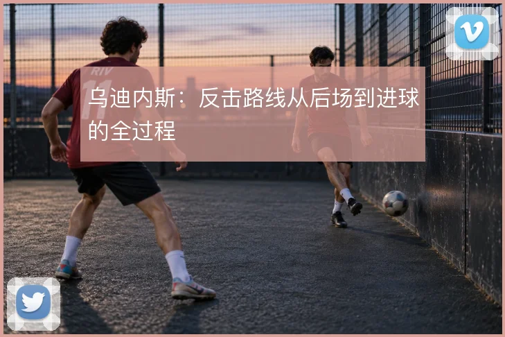 乌迪内斯：反击路线从后场到进球的全过程
