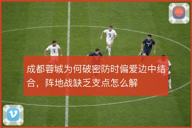 成都蓉城为何破密防时偏爱边中结合，阵地战缺乏支点怎么解