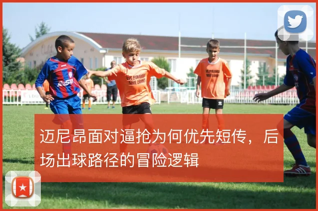 迈尼昂面对逼抢为何优先短传,后场出球路径的冒险逻辑