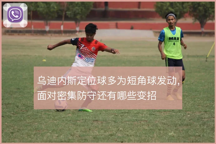 乌迪内斯定位球多为短角球发动，面对密集防守还有哪些变招
