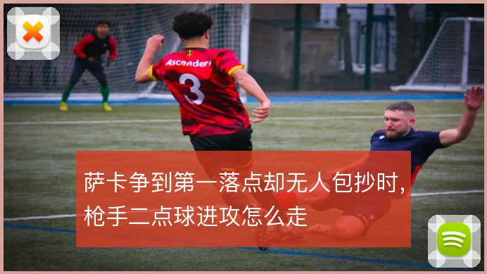萨卡争到第一落点却无人包抄时,枪手二点球进攻怎么走