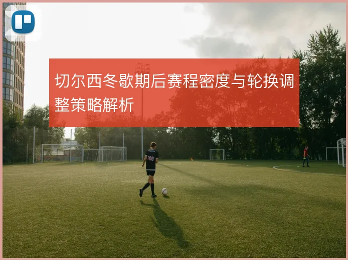 切尔西冬歇期后赛程密度与轮换调整策略解析
