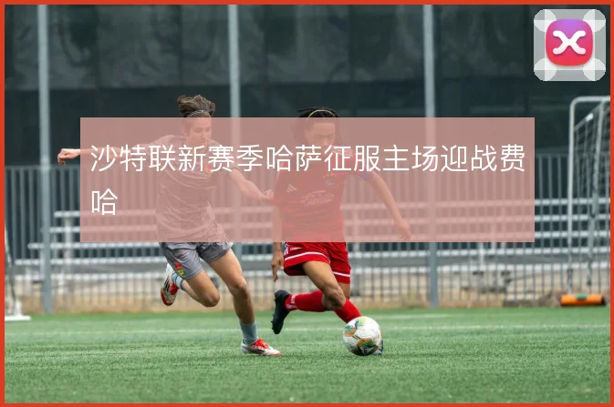 沙特联新赛季哈萨征服主场迎战费哈