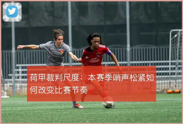 荷甲裁判尺度：本赛季哨声松紧如何改变比赛节奏