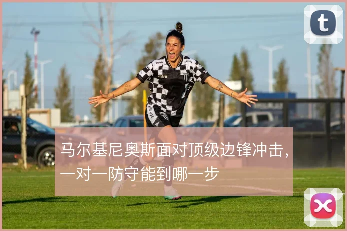 马尔基尼奥斯面对顶级边锋冲击，一对一防守能到哪一步
