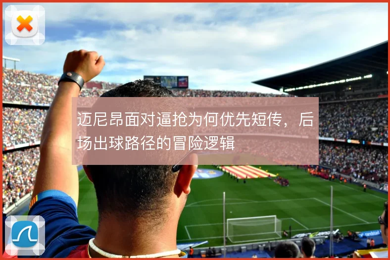 迈尼昂面对逼抢为何优先短传,后场出球路径的冒险逻辑