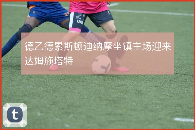 德乙德累斯顿迪纳摩坐镇主场迎来达姆施塔特