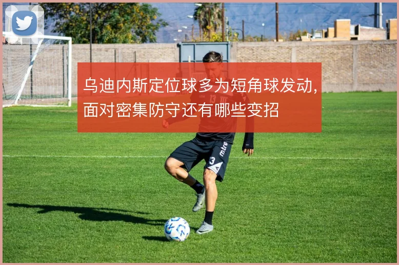 乌迪内斯定位球多为短角球发动，面对密集防守还有哪些变招