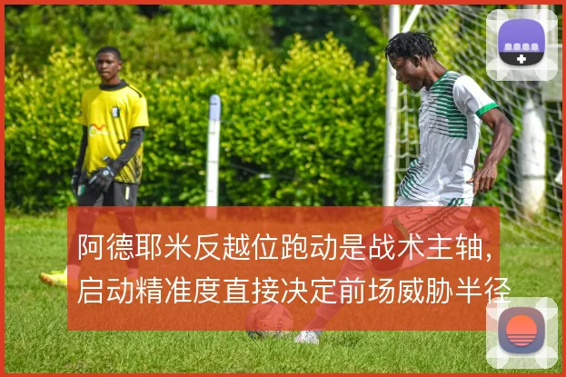 阿德耶米反越位跑动是战术主轴，启动精准度直接决定前场威胁半径