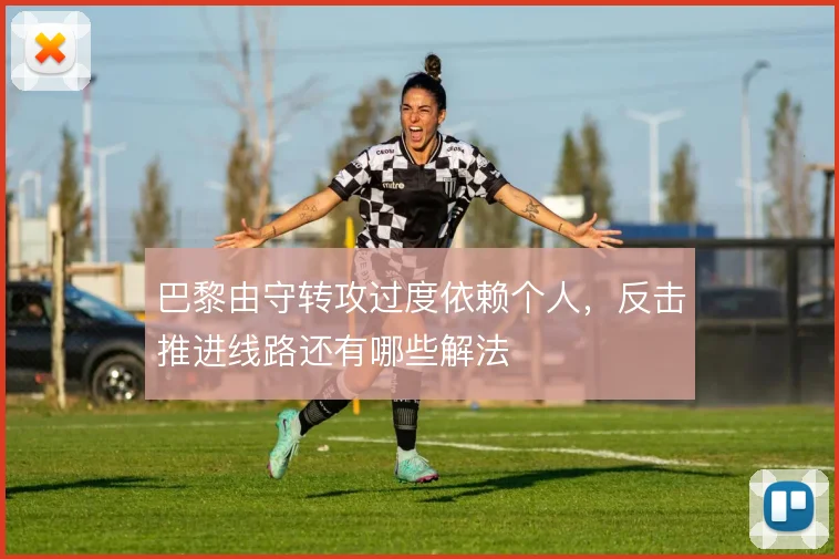 巴黎由守转攻过度依赖个人，反击推进线路还有哪些解法