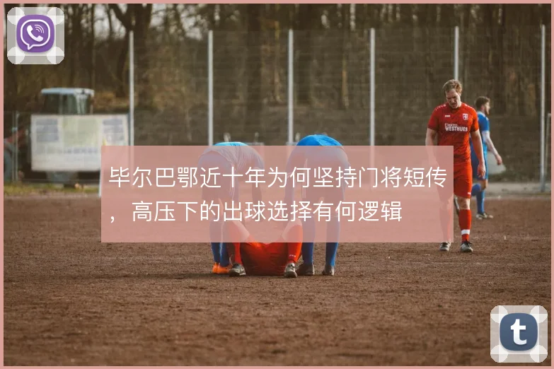 毕尔巴鄂近十年为何坚持门将短传，高压下的出球选择有何逻辑