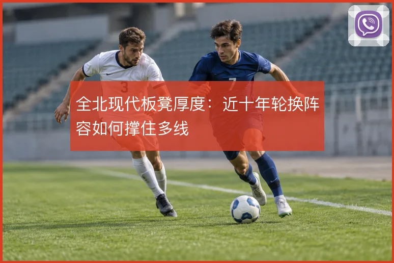 全北现代板凳厚度：近十年轮换阵容如何撑住多线