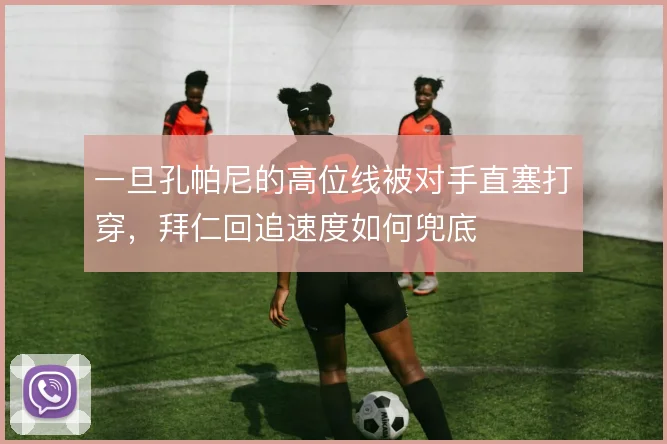 一旦孔帕尼的高位线被对手直塞打穿，拜仁回追速度如何兜底