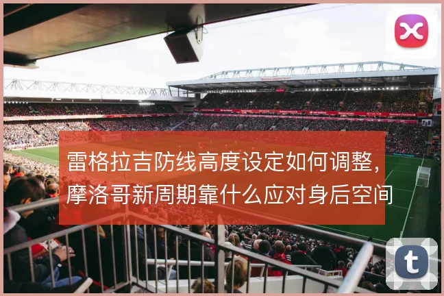 雷格拉吉防线高度设定如何调整，摩洛哥新周期靠什么应对身后空间